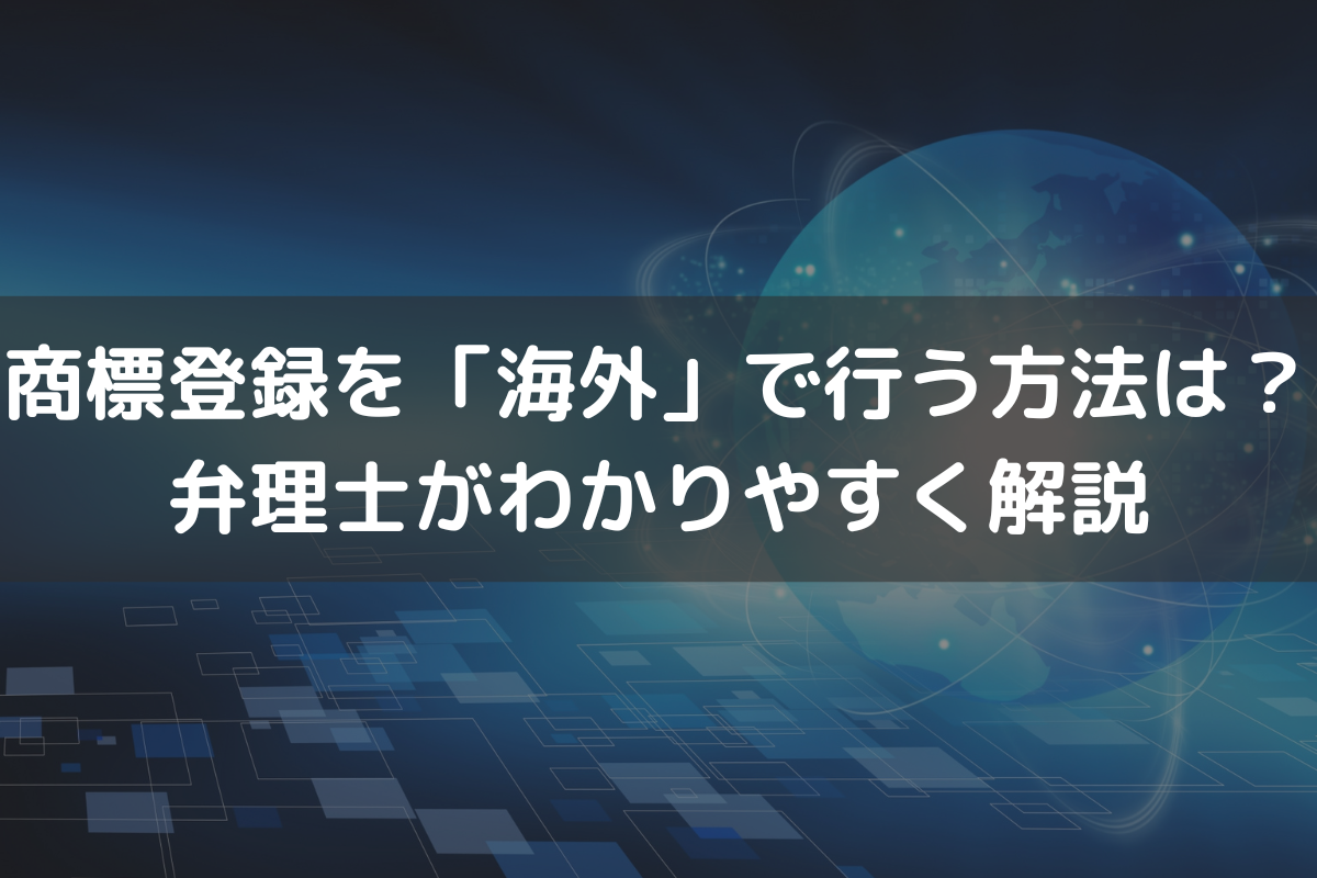 商標登録を「海外」で行う方法は？弁理士がわかりやすく解説