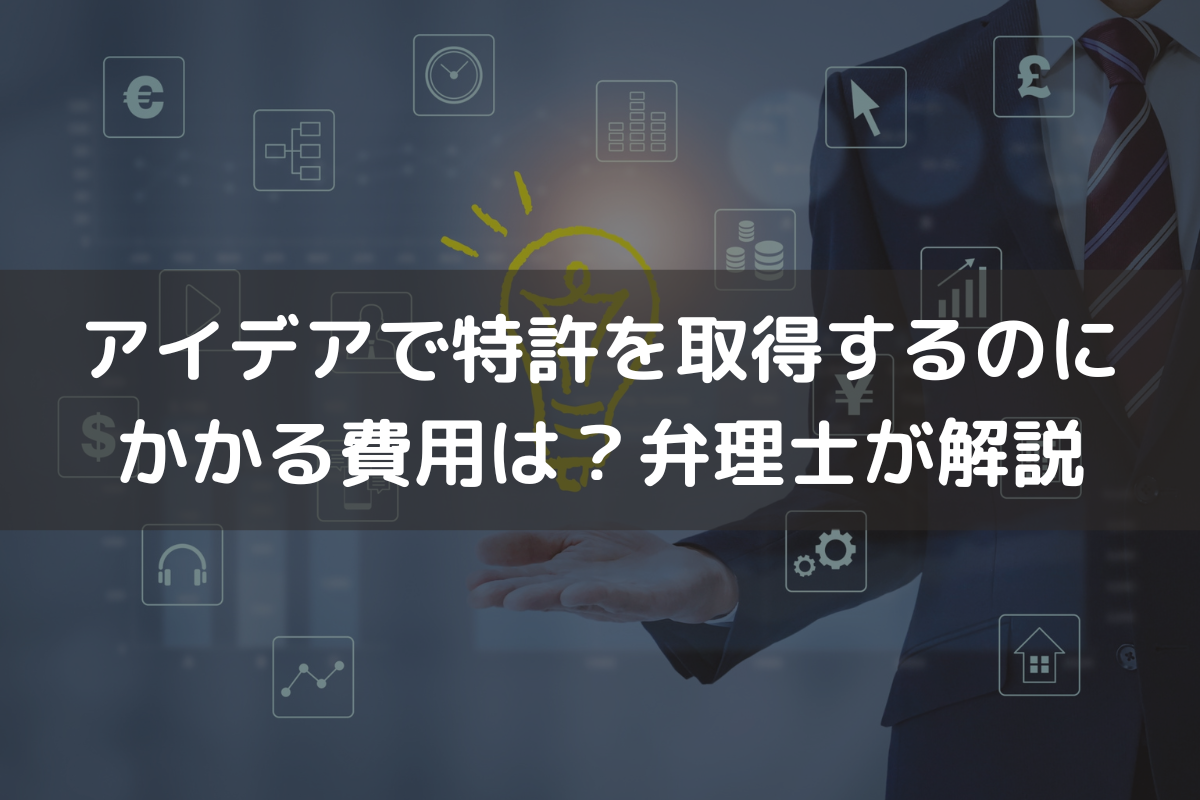 アイデアで特許を取得するのにかかる費用は？弁理士がわかりやすく解説